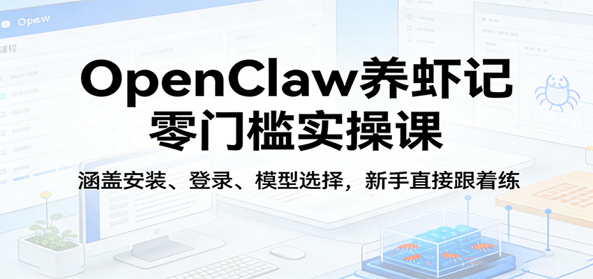 OpenClaw养虾记零门槛实操课：涵盖安装、登录、模型选择，新手直接跟着练-我爱项目网