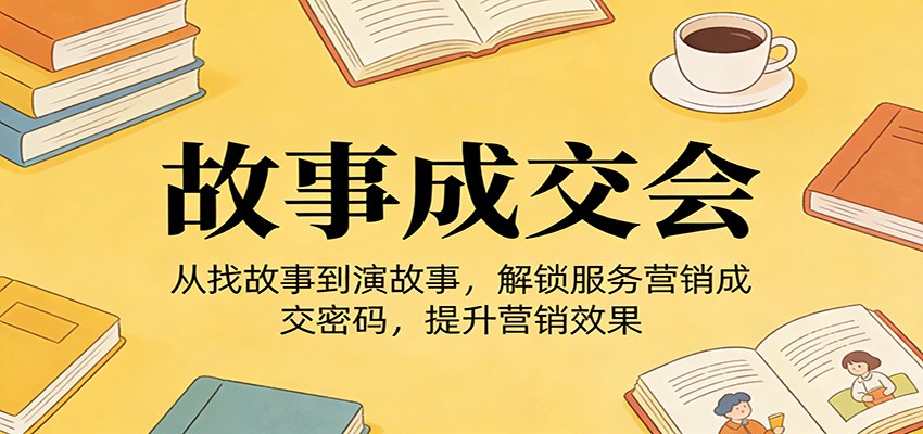 《故事成交会》从找故事到演故事，解锁服务营销成交密码，提升营销效果-我爱项目网