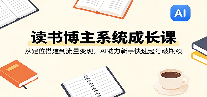 读书博主系统成长课:从定位搭建到流量变现,AI助力新手快速起号破瓶颈-我爱项目网