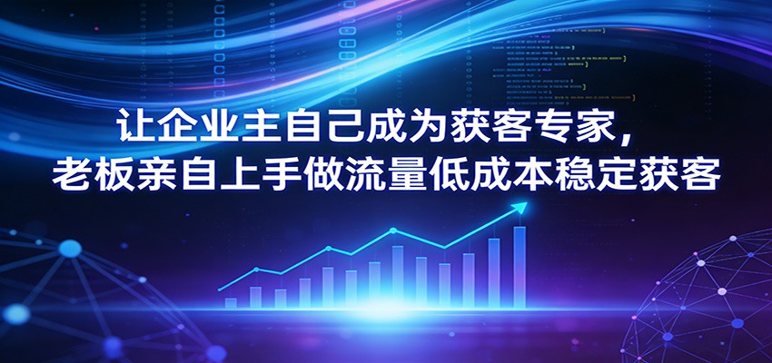 让企业主自己成为获客专家，老板亲自上手做流量低成本稳定获客-我爱项目网