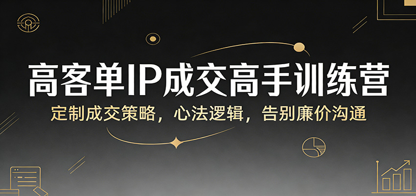 高客单IP成交高手训练营：定制成交策略，心法逻辑，告别廉价沟通-我爱项目网