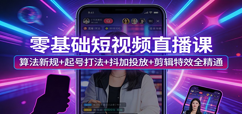 零基础短视频直播课：算法新规+起号打法+抖加投放+剪辑特效全精通-我爱项目网