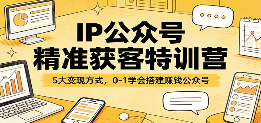 IP公众号精准获客特训营：5大变现方式，0-1学会搭建赚钱公众号-我爱项目网