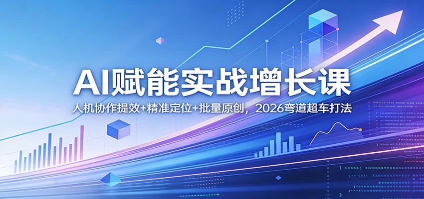 AI赋能实战增长课：人机协作提效+精准定位+批量原创，2026弯道超车打法-我爱项目网