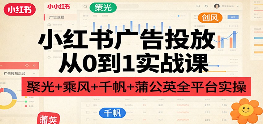 小红书广告投放从0到1实战课:聚光+乘风+千帆+蒲公英全平台实操-我爱项目网