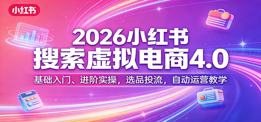 2026小红书搜索虚拟电商4.0：基础入门、进阶实操，选品投流，自动运营教学-我爱项目网