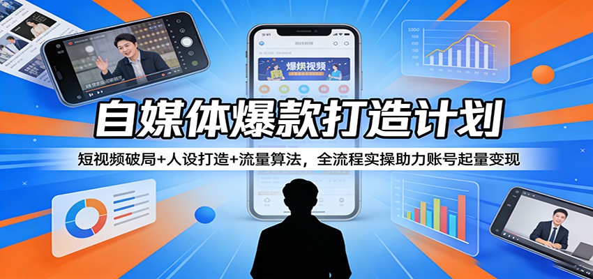 自媒体爆款打造计划：短视频破局+人设打造+流量算法，全流程实操助力账号起量变现-我爱项目网