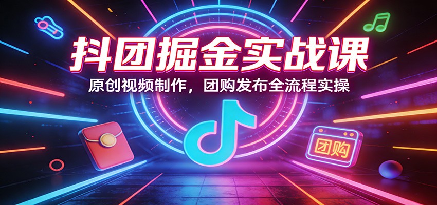 抖团掘金实战课：原创视频制作，团购发布全流程实操-我爱项目网