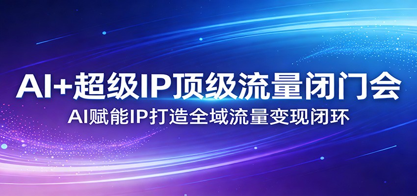 AI+超级IP顶级流量闭门会：AI赋能IP打造全域流量变现闭环-我爱项目网