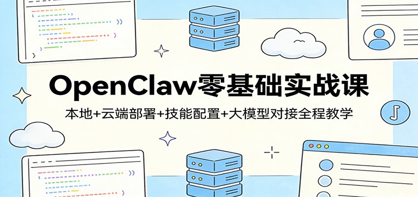 OpenClaw零基础实战课：本地+云端部署+技能配置+大模型对接全程教学-我爱项目网