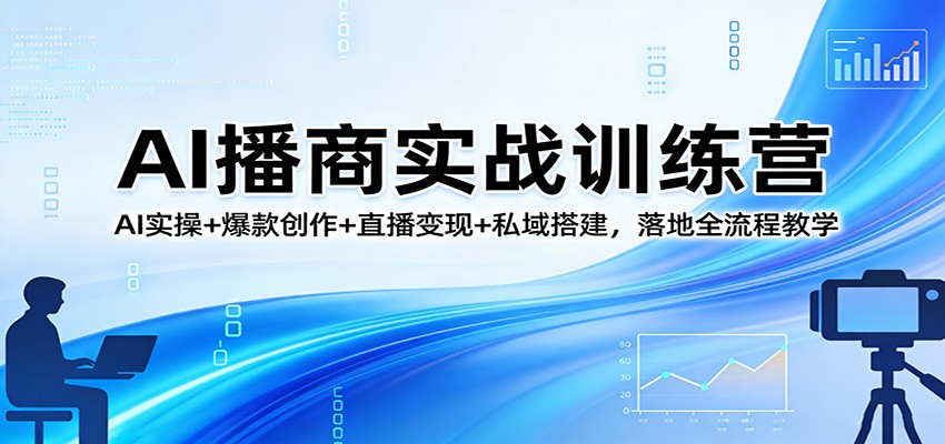 AI播商实战训练营：AI实操+爆款创作+直播变现+私域搭建，落地全流程教学-我爱项目网