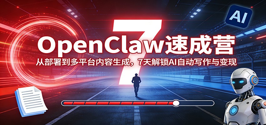 OpenClaw速成营：从部署到多平台内容生成，7天解锁AI自动写作与变现-我爱项目网