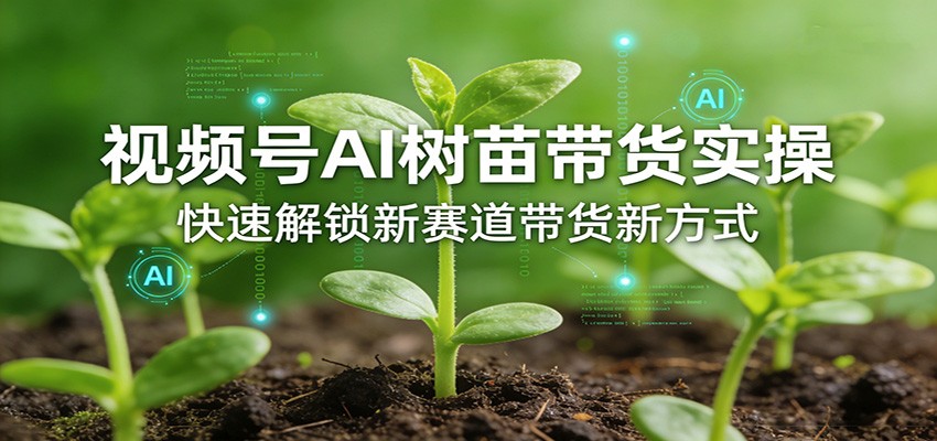 视频号AI树苗带货实操,快速解锁新赛道带货新方式-我爱项目网