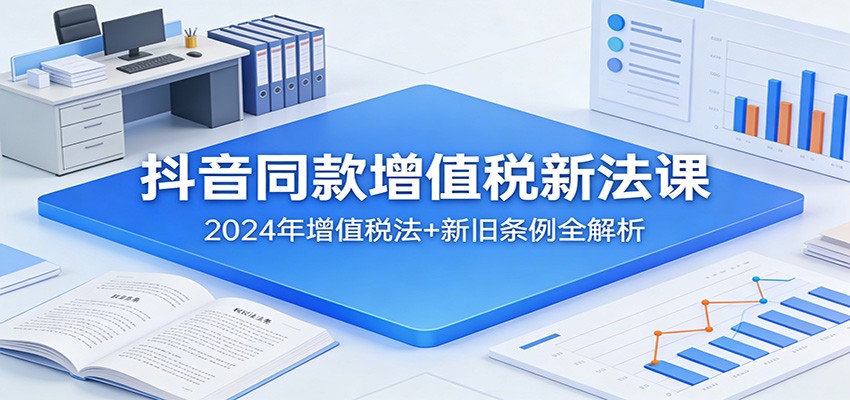抖音同款增值税新法课：2024年增值税法+新旧条例全解析-我爱项目网