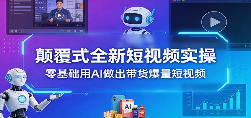 颠覆式全新短视频实操，零基础用AI做出带货爆量短视频-我爱项目网