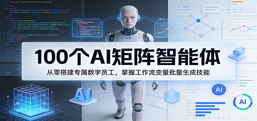 100个AI矩阵智能体，从零搭建专属数字员工，掌握工作流变量批量生成技能-我爱项目网