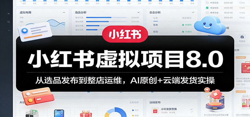 小红书虚拟项目8.0：从选品发布到整店运维，AI原创+云端发货实操-我爱项目网