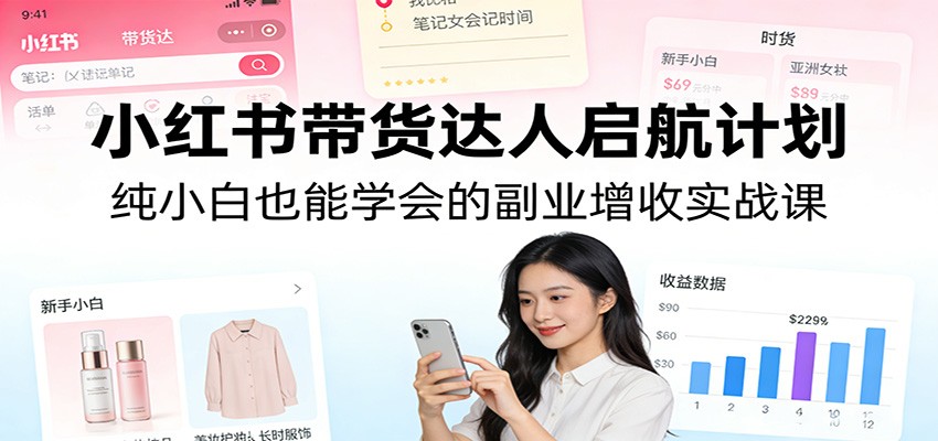 小红书带货达人启航计划：纯小白也能学会的副业增收实战课-我爱项目网