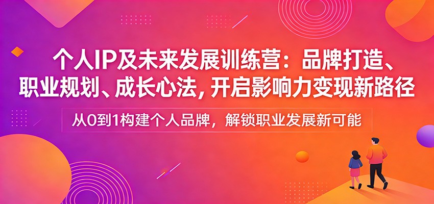 个人IP及未来发展训练营：品牌打造、职业规划、成长心法，开启影响力变现新路径-我爱项目网