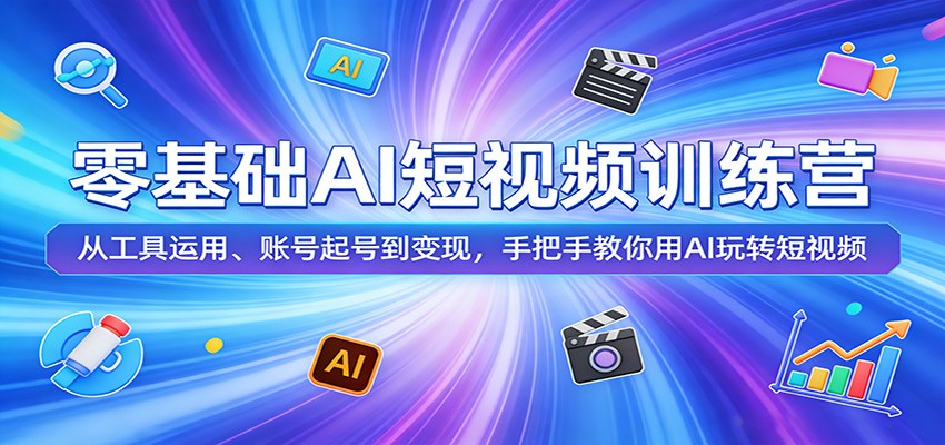 零基础AI短视频训练营：从工具运用、账号起号到变现，手把手教你用AI玩转短视频-我爱项目网