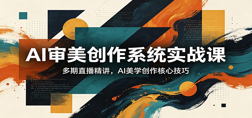 AI审美创作系统实战课，多期直播精讲，AI美学创作核心技巧-我爱项目网