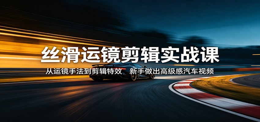 丝滑运镜剪辑实战课：从运镜手法到剪辑特效，新手做出高级感汽车视频-我爱项目网