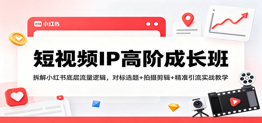 短视频IP高阶成长班:拆解小红书底层流量逻辑,对标选题+拍摄剪辑+ 精准引流实战教学-我爱项目网
