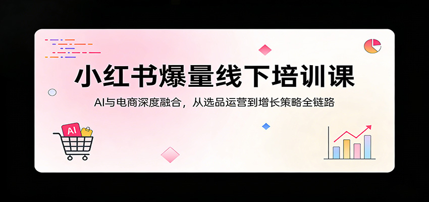 小红书爆量线下培训课：AI与电商深度融合，从选品运营到增长策略全链路-我爱项目网