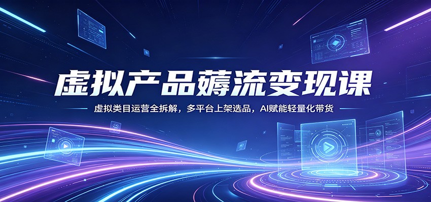 虚拟产品薅流变现课：虚拟类目运营全拆解，多平台上架选品，AI赋能轻量化带货-我爱项目网