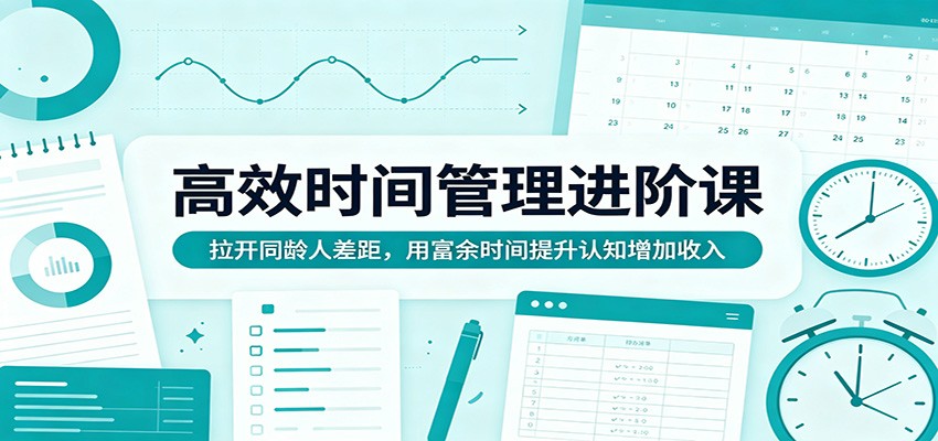 高效时间管理进阶课：拉开同龄人差距，用富余时间提升认知增加收入-我爱项目网