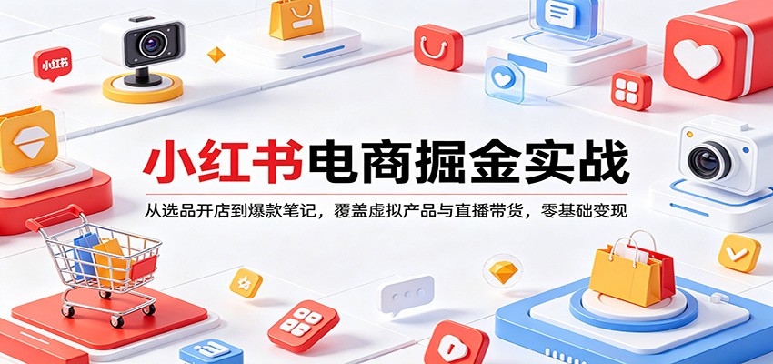 小红书电商掘金实战：从选品开店到爆款笔记，覆盖虚拟产品与直播带货，零基础变现-我爱项目网