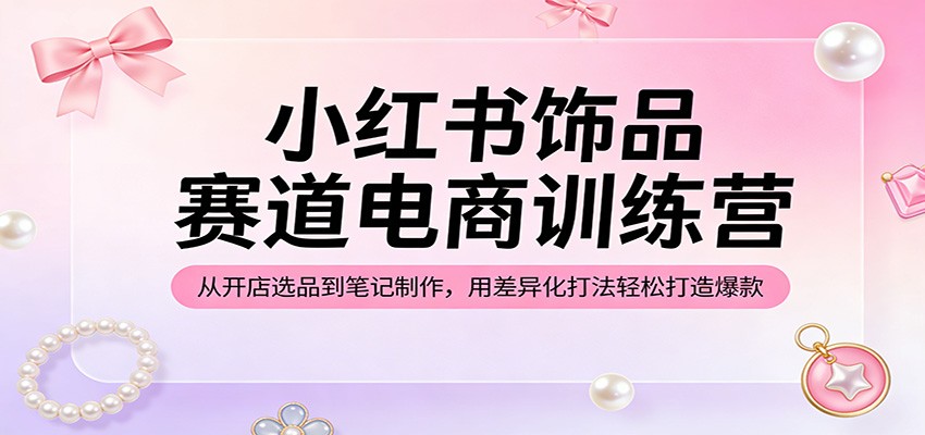 小红书饰品赛道电商训练营：从开店选品到笔记制作，用差异化打法轻松打造爆款-我爱项目网