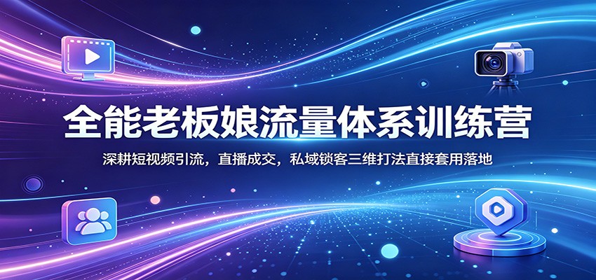 全能老板娘流量体系训练营：深耕短视频引流，直播成交，私域锁客三维打法直接套用落地-我爱项目网