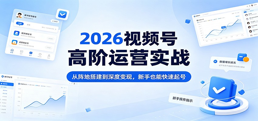 2026视频号高阶运营实战：从阵地搭建到深度变现，新手也能快速起号-我爱项目网