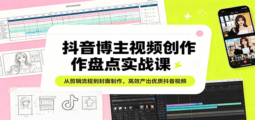 抖音博主视频创作盘点实战课：从剪辑流程到封面制作，高效产出优质抖音视频-我爱项目网