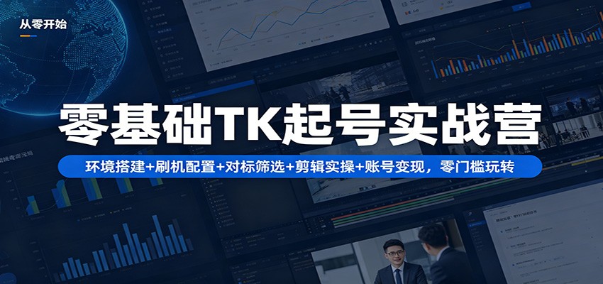 零基础TK起号实战营：环境搭建+ 刷机配置+对标筛选+剪辑实操+账号变现，零门槛玩转-我爱项目网