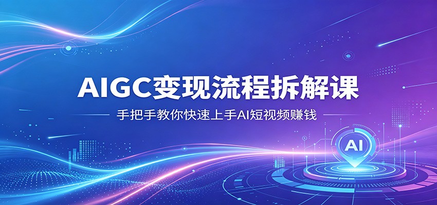 AIGC变现流程拆解课，手把手教你快速上手AI短视频赚钱-我爱项目网