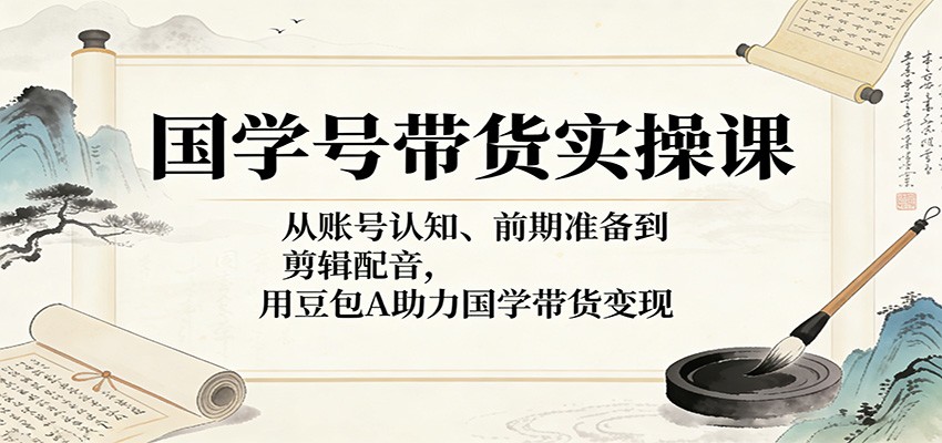 国学号带货实操课：从账号认知、前期准备到剪辑配音，用豆包AI助力国学带货变现-我爱项目网