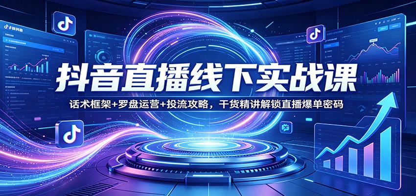 抖音直播线下实战课：话术框架+罗盘运营+投流攻略，干货精讲解锁直播爆单密码-我爱项目网