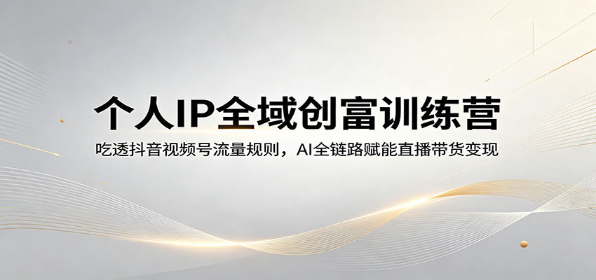 个人IP全域创富训练营：吃透抖音视频号流量规则，AI全链路赋能直播带货变现-我爱项目网