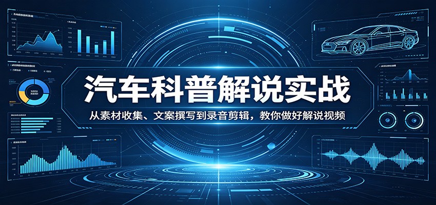 汽车科普解说实战：从素材收集、文案撰写到录音剪辑，教你做好解说视频-我爱项目网
