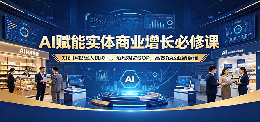 AI赋能实体商业增长必修课:知识库搭建人机协同,落地极简SOP,高效拓客业绩翻倍-我爱项目网