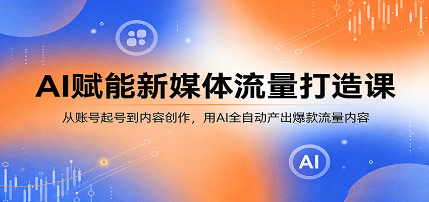 AI赋能新媒体流量打造课：从账号起号到内容创作，用AI全自动产出爆款流量内容-我爱项目网