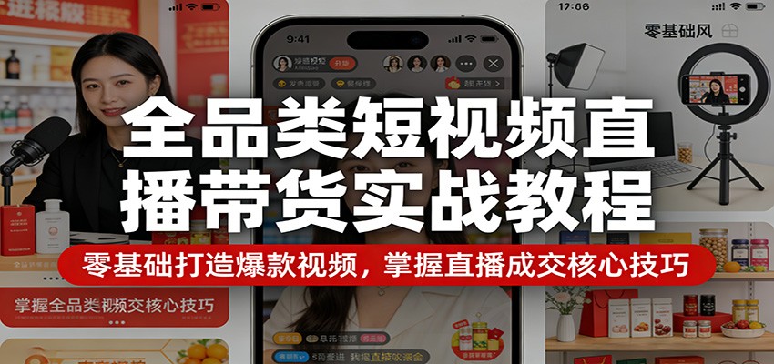 全品类短视频直播带货实战教程：零基础打造爆款视频，掌握直播成交核心技巧-我爱项目网