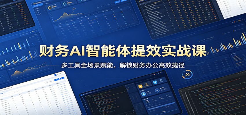 财务AI智能体提效实战课：多工具全场景赋能，解锁财务办公高效捷径-我爱项目网