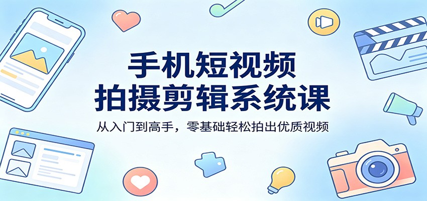 手机短视频拍摄剪辑系统课：从入门到高手，零基础轻松拍出优质视频-我爱项目网