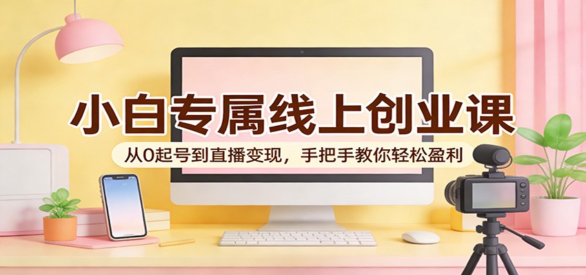 小白专属线上创业课：从0起号到直播变现，手把手教你轻松盈利-我爱项目网