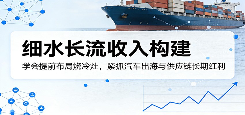 付费文章:细水长流收入构建,学会提前布局烧冷灶,紧抓汽车出海与供应链长期红利-我爱项目网