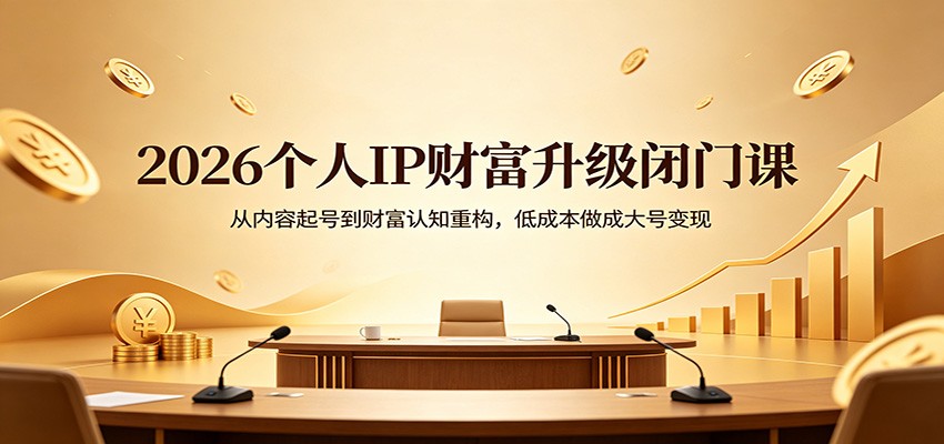 2026个人IP财富升级闭门课：从内容起号到财富认知重构，低成本做成大号变现-我爱项目网