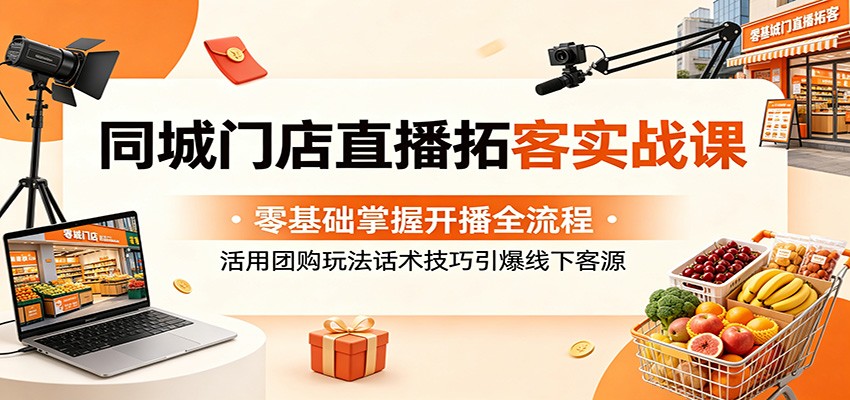 同城门店直播拓客实战课：零基础掌握开播全流程，活用团购玩法话术技巧引爆线下客源-我爱项目网